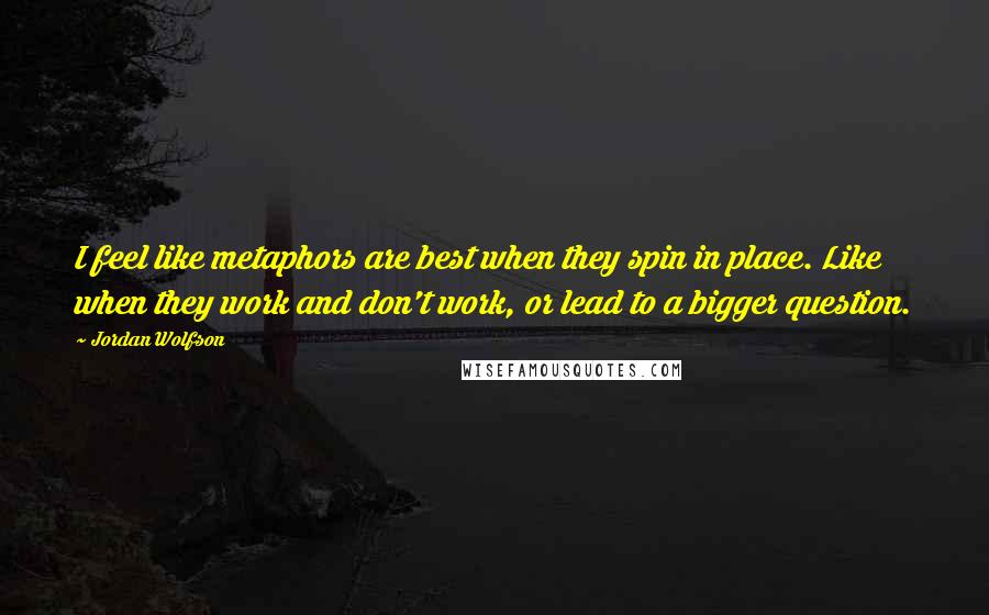 Jordan Wolfson quotes: I feel like metaphors are best when they spin in place. Like when they work and don't work, or lead to a bigger question.