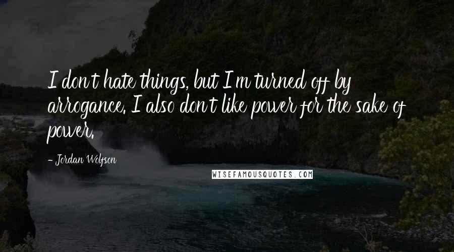 Jordan Wolfson quotes: I don't hate things, but I'm turned off by arrogance. I also don't like power for the sake of power.