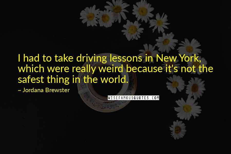 Jordana Brewster quotes: I had to take driving lessons in New York, which were really weird because it's not the safest thing in the world.