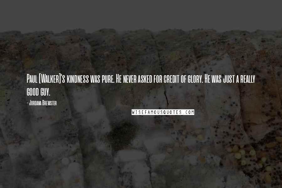 Jordana Brewster quotes: Paul [Walker]'s kindness was pure. He never asked for credit of glory. He was just a really good guy.