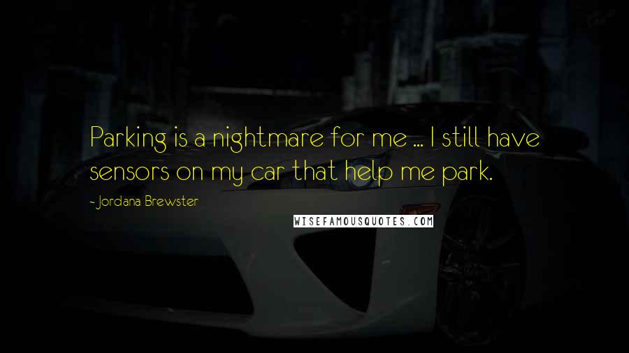 Jordana Brewster quotes: Parking is a nightmare for me ... I still have sensors on my car that help me park.