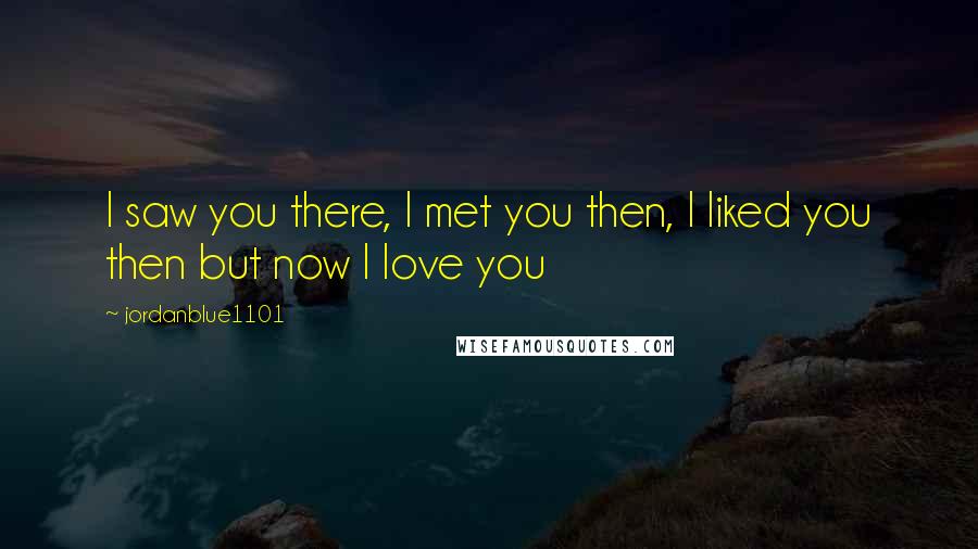 Jordanblue1101 quotes: I saw you there, I met you then, I liked you then but now I love you