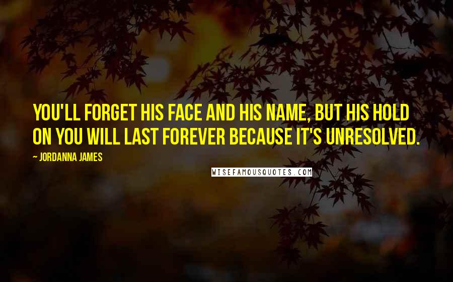Jordanna James quotes: You'll forget his face and his name, but his hold on you will last forever because it's unresolved.