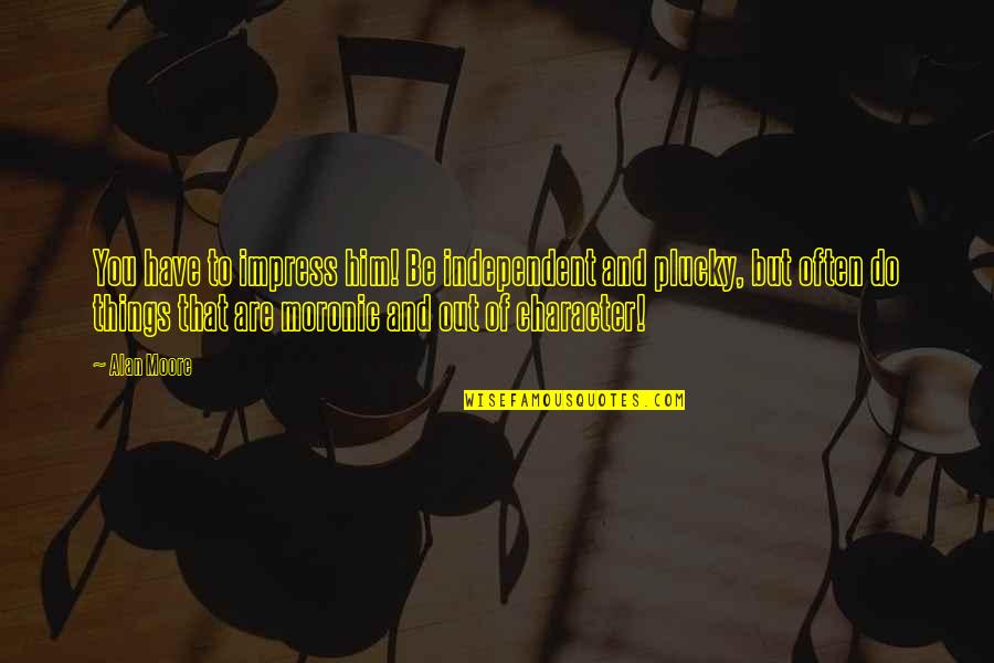 Jordanus De Sheppey Quotes By Alan Moore: You have to impress him! Be independent and Jordanus De Sheppey Quotes By Alan Moore: You have to impress him! Be independent and