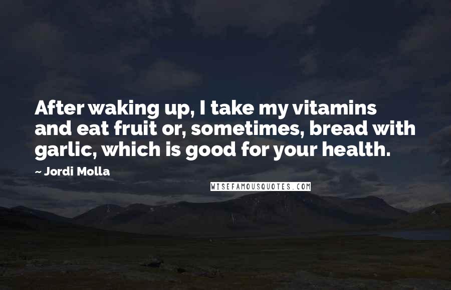 Jordi Molla quotes: After waking up, I take my vitamins and eat fruit or, sometimes, bread with garlic, which is good for your health.