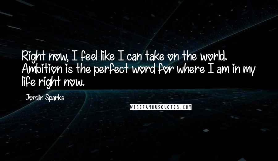 Jordin Sparks quotes: Right now, I feel like I can take on the world. Ambition is the perfect word for where I am in my life right now.