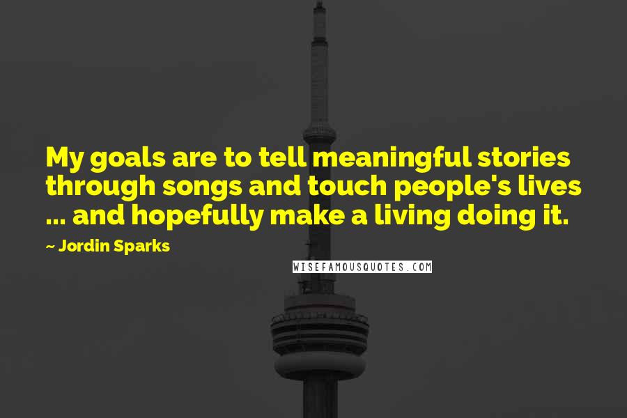 Jordin Sparks quotes: My goals are to tell meaningful stories through songs and touch people's lives ... and hopefully make a living doing it.