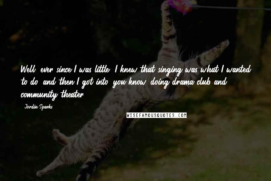 Jordin Sparks quotes: Well, ever since I was little, I knew that singing was what I wanted to do, and then I got into, you know, doing drama club and community theater.