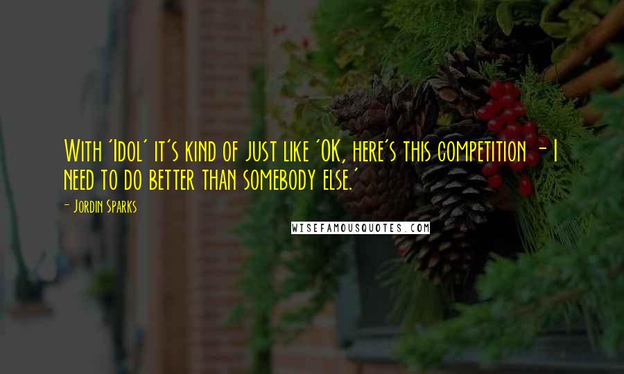 Jordin Sparks quotes: With 'Idol' it's kind of just like 'OK, here's this competition - I need to do better than somebody else.'