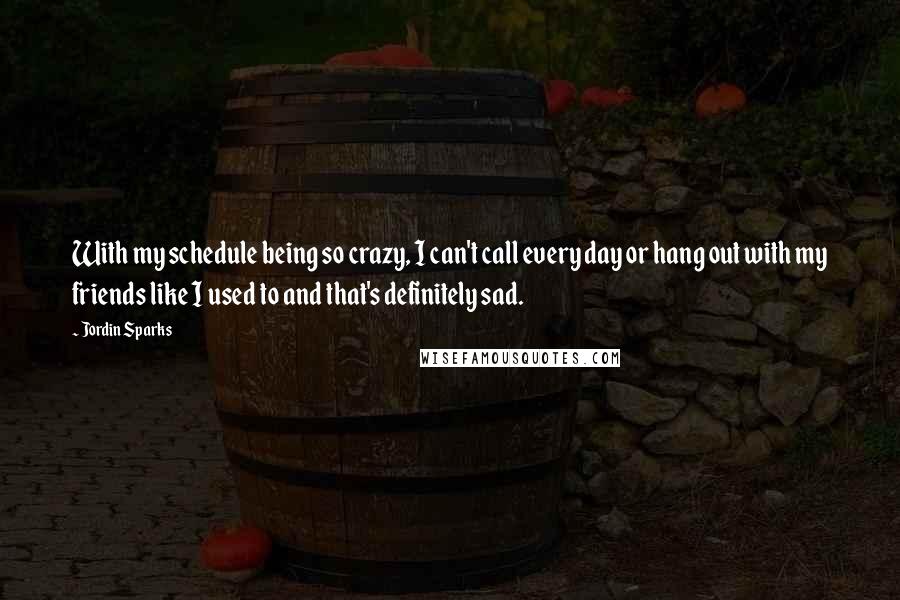 Jordin Sparks quotes: With my schedule being so crazy, I can't call every day or hang out with my friends like I used to and that's definitely sad.