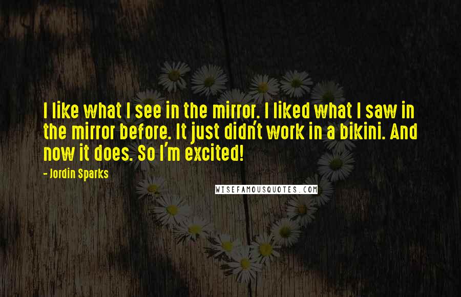 Jordin Sparks quotes: I like what I see in the mirror. I liked what I saw in the mirror before. It just didn't work in a bikini. And now it does. So I'm