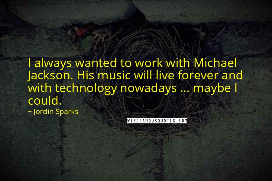 Jordin Sparks quotes: I always wanted to work with Michael Jackson. His music will live forever and with technology nowadays ... maybe I could.