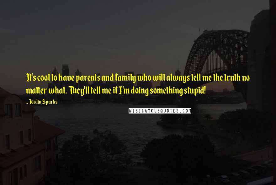 Jordin Sparks quotes: It's cool to have parents and family who will always tell me the truth no matter what. They'll tell me if I'm doing something stupid!