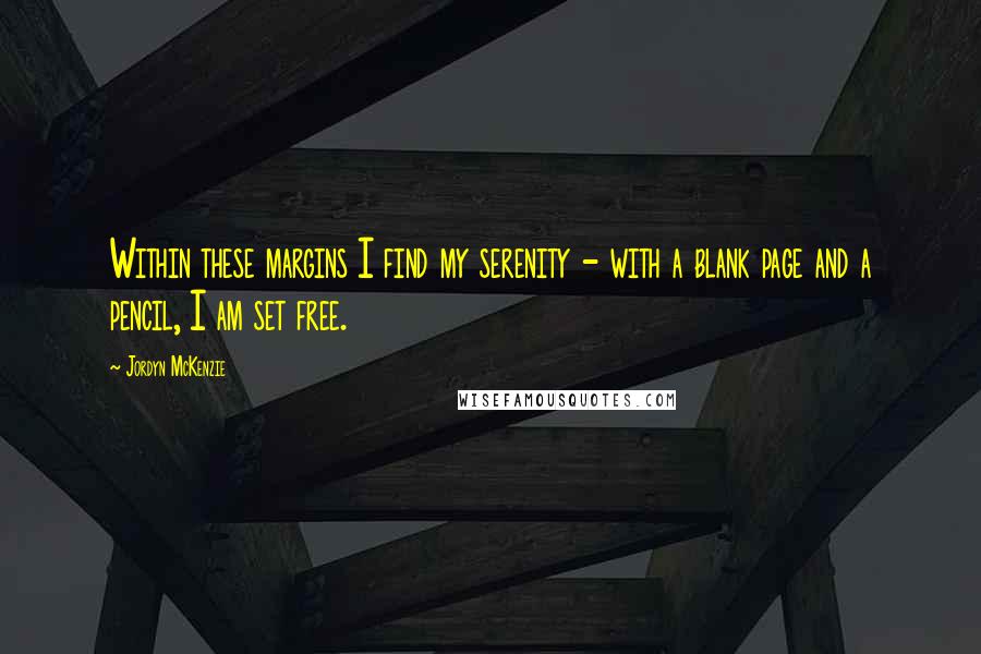 Jordyn McKenzie quotes: Within these margins I find my serenity - with a blank page and a pencil, I am set free.