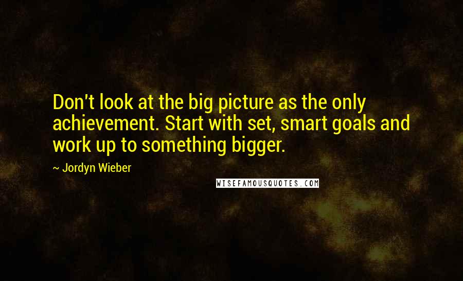 Jordyn Wieber quotes: Don't look at the big picture as the only achievement. Start with set, smart goals and work up to something bigger.