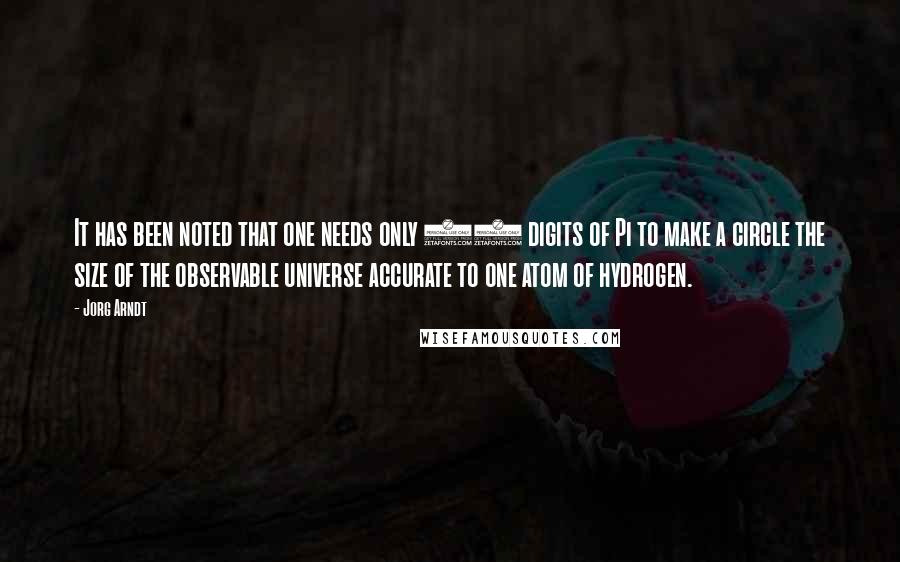 Jorg Arndt quotes: It has been noted that one needs only 39 digits of Pi to make a circle the size of the observable universe accurate to one atom of hydrogen. Jorg Arndt quotes: It has been noted that one needs only 39 digits of Pi to make a circle the size of the observable universe accurate to one atom of hydrogen.