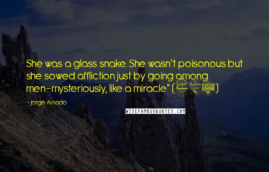 Jorge Amado quotes: She was a glass snake. She wasn't poisonous but she sowed affliction just by going among men-mysteriously, like a miracle" (385)