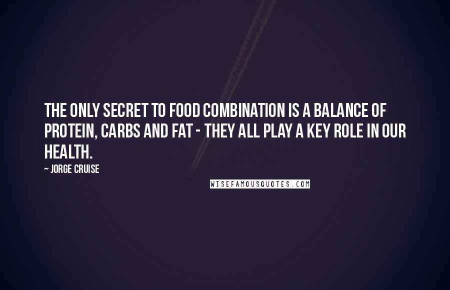 Jorge Cruise quotes: The only secret to food combination is a balance of protein, carbs and fat - they all play a key role in our health.