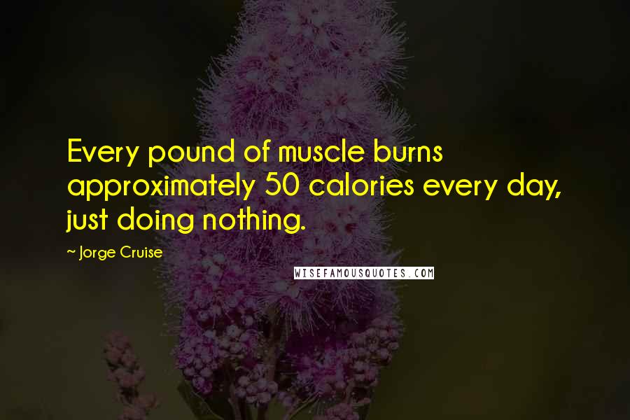 Jorge Cruise quotes: Every pound of muscle burns approximately 50 calories every day, just doing nothing.