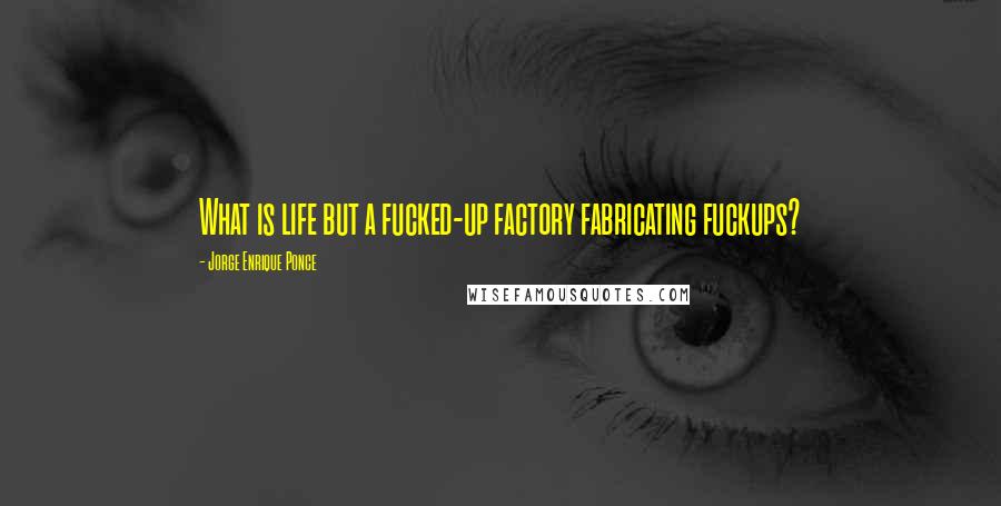 Jorge Enrique Ponce quotes: What is life but a fucked-up factory fabricating fuckups?