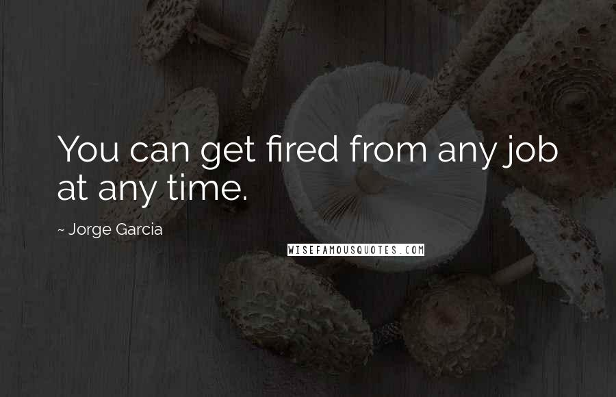 Jorge Garcia quotes: You can get fired from any job at any time.