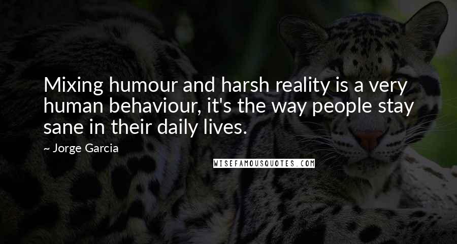 Jorge Garcia quotes: Mixing humour and harsh reality is a very human behaviour, it's the way people stay sane in their daily lives.