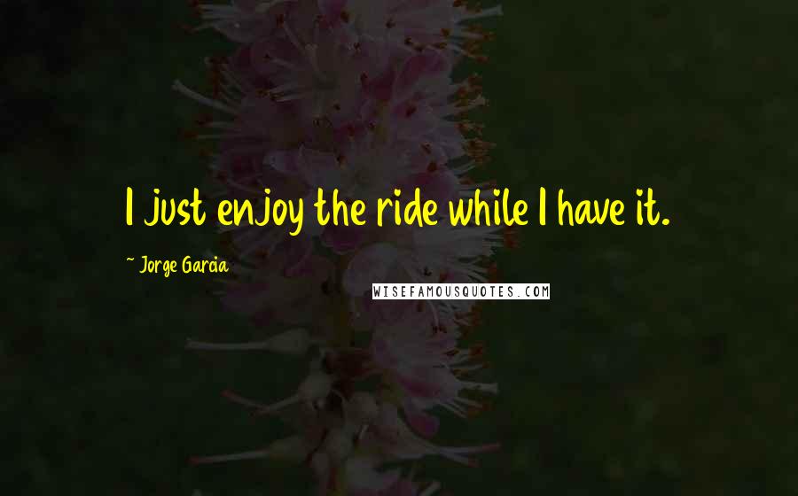 Jorge Garcia quotes: I just enjoy the ride while I have it.