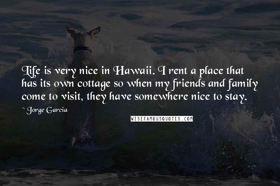 Jorge Garcia quotes: Life is very nice in Hawaii. I rent a place that has its own cottage so when my friends and family come to visit, they have somewhere nice to stay.