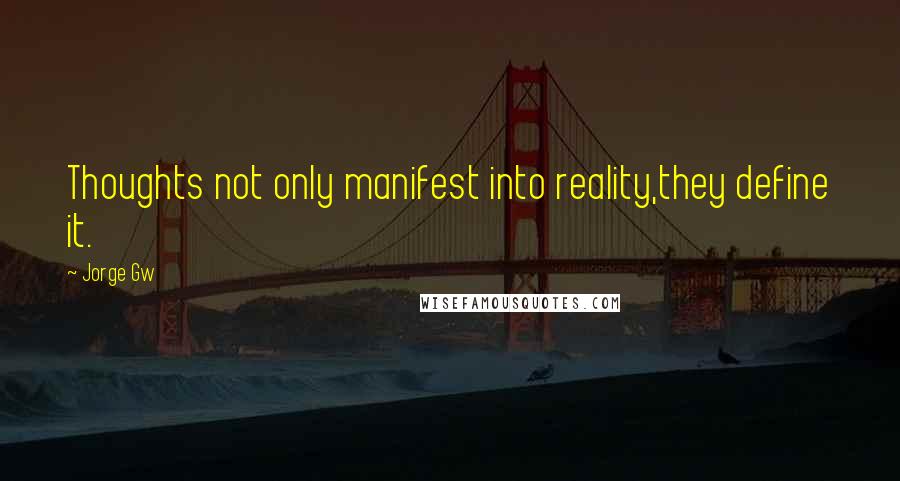 Jorge Gw quotes: Thoughts not only manifest into reality,they define it.