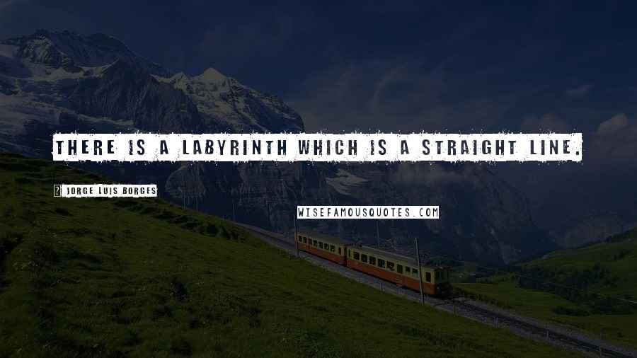 Jorge Luis Borges quotes: There is a labyrinth which is a straight line.