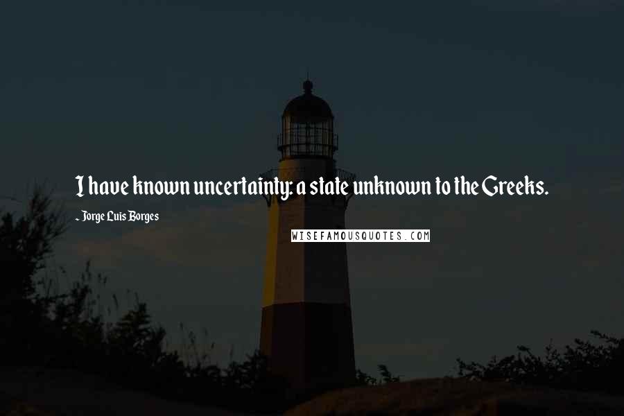 Jorge Luis Borges quotes: I have known uncertainty: a state unknown to the Greeks.