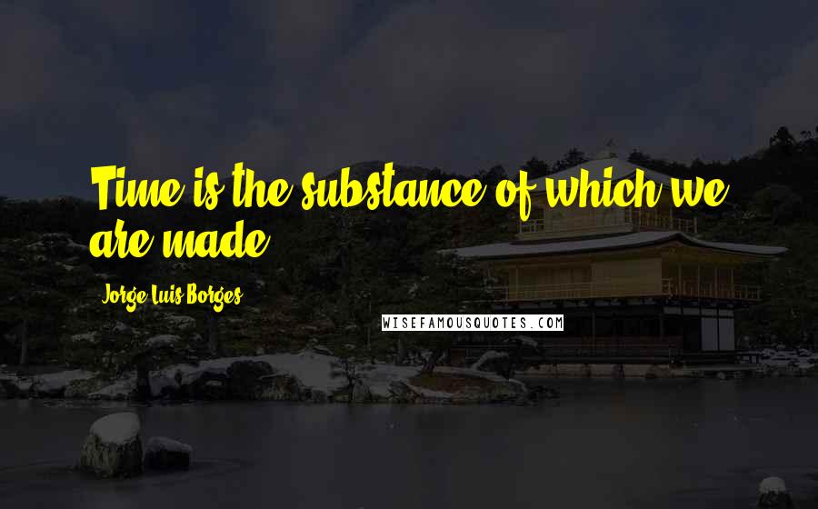 Jorge Luis Borges quotes: Time is the substance of which we are made