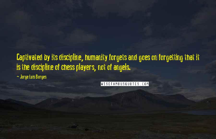 Jorge Luis Borges quotes: Captivated by its discipline, humanity forgets and goes on forgetting that it is the discipline of chess players, not of angels.