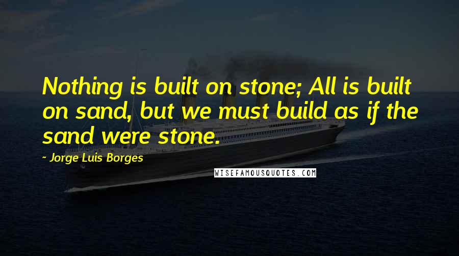Jorge Luis Borges quotes: Nothing is built on stone; All is built on sand, but we must build as if the sand were stone.