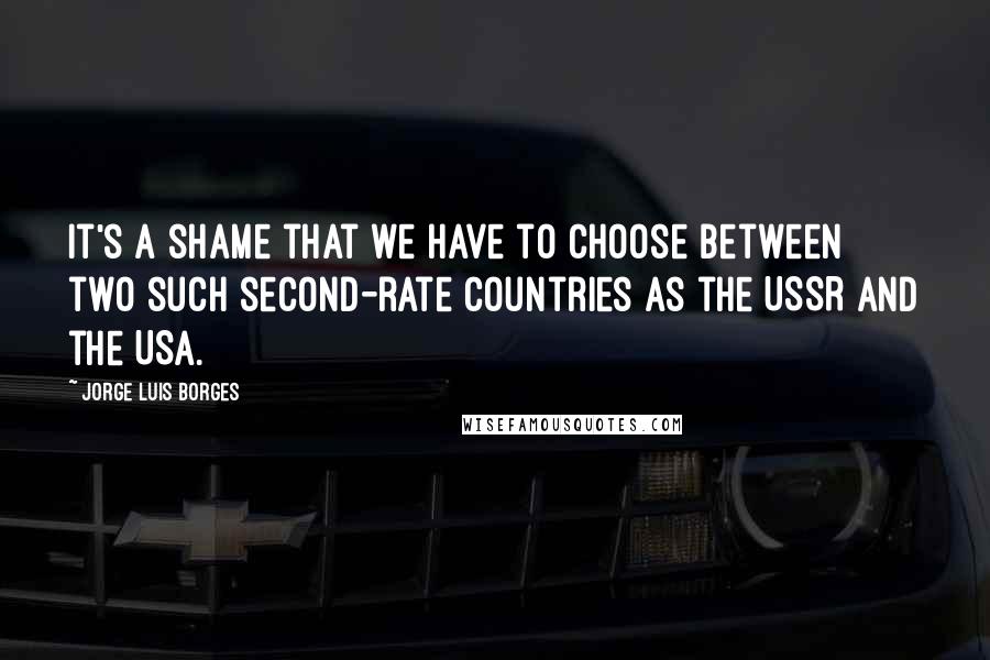 Jorge Luis Borges quotes: It's a shame that we have to choose between two such second-rate countries as the USSR and the USA.