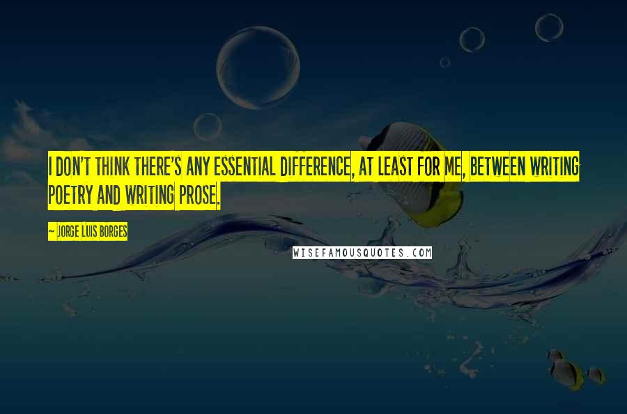 Jorge Luis Borges quotes: I don't think there's any essential difference, at least for me, between writing poetry and writing prose.