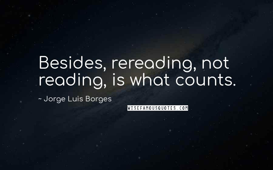 Jorge Luis Borges quotes: Besides, rereading, not reading, is what counts.