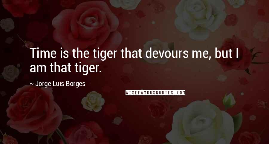 Jorge Luis Borges quotes: Time is the tiger that devours me, but I am that tiger.