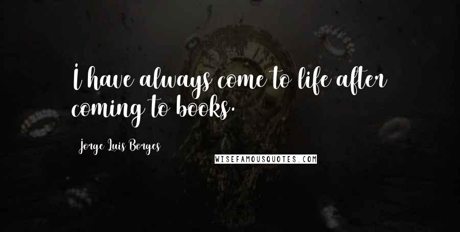 Jorge Luis Borges quotes: I have always come to life after coming to books.