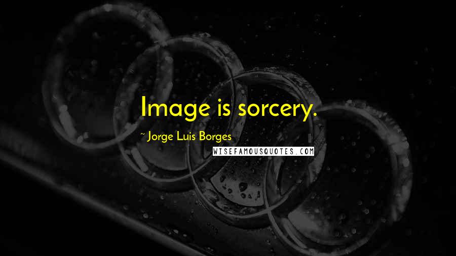 Jorge Luis Borges quotes: Image is sorcery.