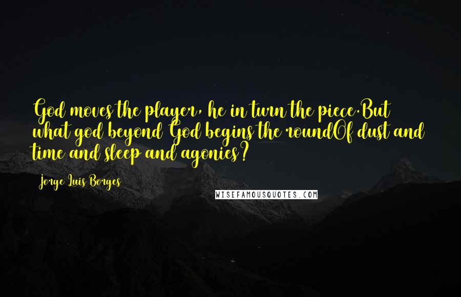 Jorge Luis Borges quotes: God moves the player, he in turn the piece.But what god beyond God begins the roundOf dust and time and sleep and agonies? Jorge Luis Borges quotes: God moves the player, he in turn the piece.But what god beyond God begins the roundOf dust and time and sleep and agonies?