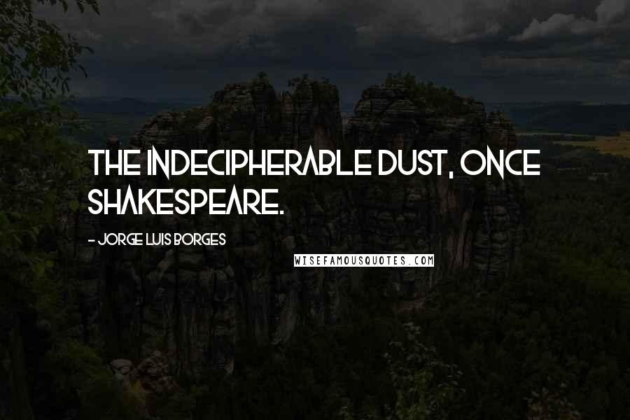 Jorge Luis Borges quotes: The indecipherable dust, once Shakespeare.