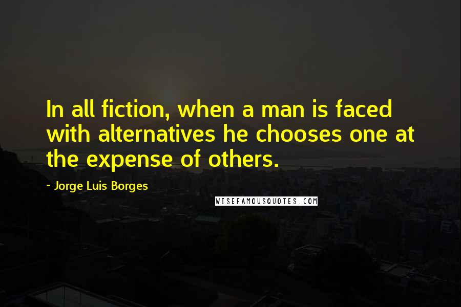 Jorge Luis Borges quotes: In all fiction, when a man is faced with alternatives he chooses one at the expense of others.