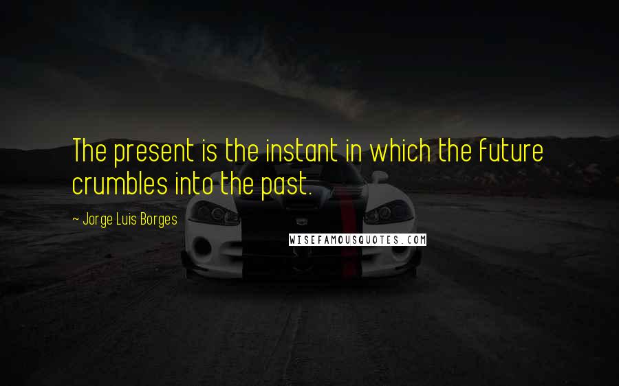 Jorge Luis Borges quotes: The present is the instant in which the future crumbles into the past.