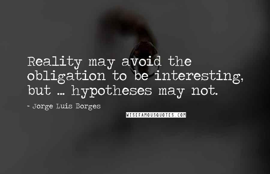 Jorge Luis Borges quotes: Reality may avoid the obligation to be interesting, but ... hypotheses may not.
