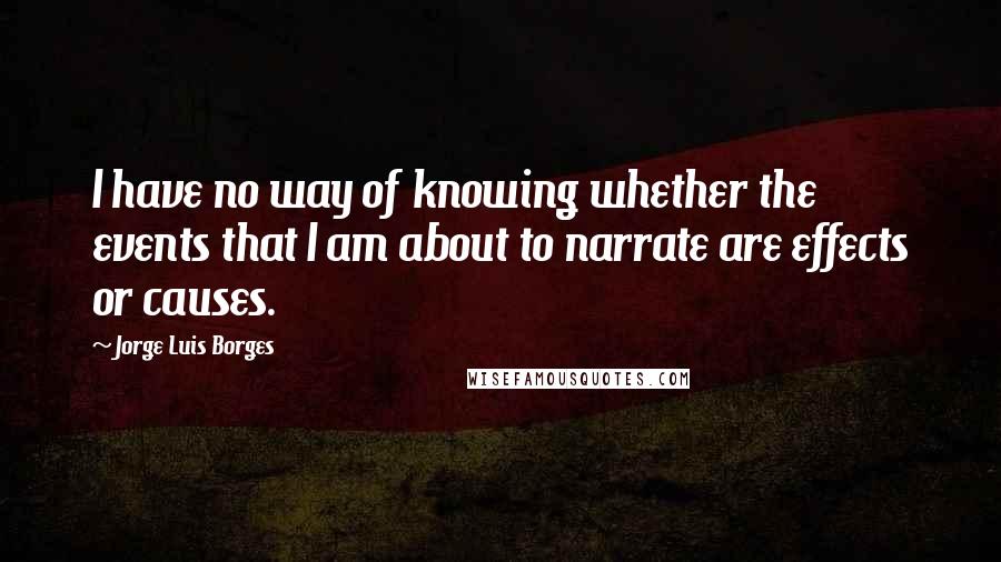Jorge Luis Borges quotes: I have no way of knowing whether the events that I am about to narrate are effects or causes.