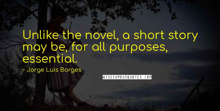 Jorge Luis Borges quotes: Unlike the novel, a short story may be, for all purposes, essential.