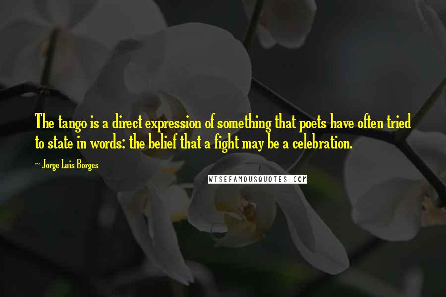 Jorge Luis Borges quotes: The tango is a direct expression of something that poets have often tried to state in words: the belief that a fight may be a celebration. Jorge Luis Borges quotes: The tango is a direct expression of something that poets have often tried to state in words: the belief that a fight may be a celebration.
