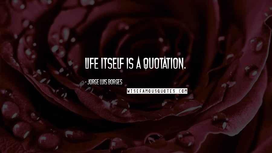 Jorge Luis Borges quotes: Life itself is a quotation.
