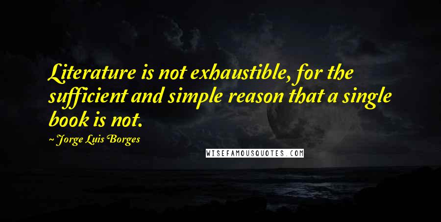 Jorge Luis Borges quotes: Literature is not exhaustible, for the sufficient and simple reason that a single book is not.